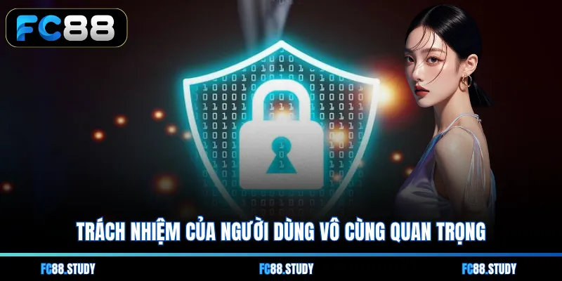 Trách nhiệm của người dùng vô cùng quan trọng