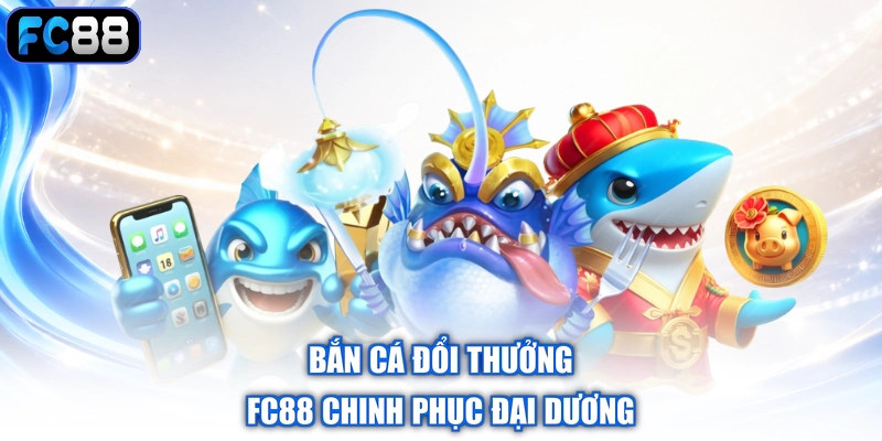 Bắn cá đổi thưởng FC88 chinh phục đại dương